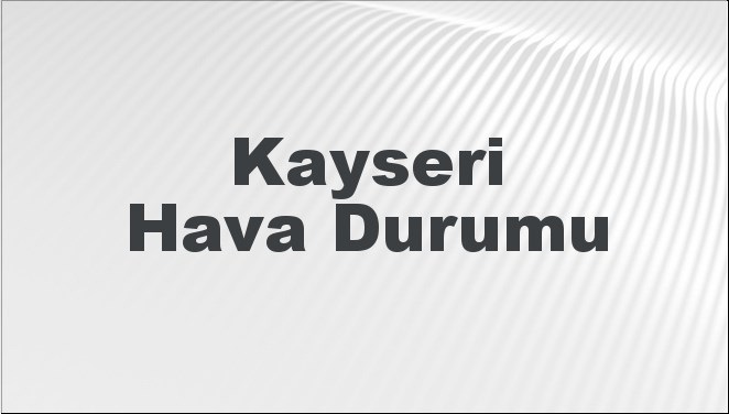 Kayseri Hava Durumu | Kayseri İçin Bugün, Yarın ve 5 Günlük Hava Durumu Nasıl Olacak? 2 Kasım 2024