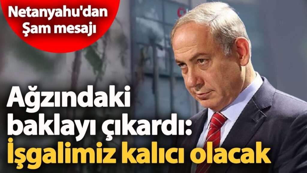 Netanyahu’dan Şam’a mesaj ‘İşgalimiz kalıcı olacak’