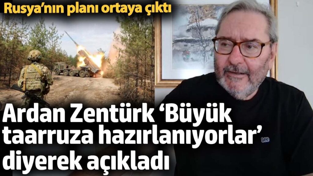 Ardan Zentürk ‘Büyük taarruza hazırlanıyorlar’ diyerek açıkladı. Rusya’nın planı ortaya çıktı