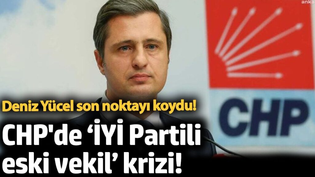 CHP’de ‘İYİ Partili eski vekil’ krizi! Deniz Yücel son noktayı koydu!