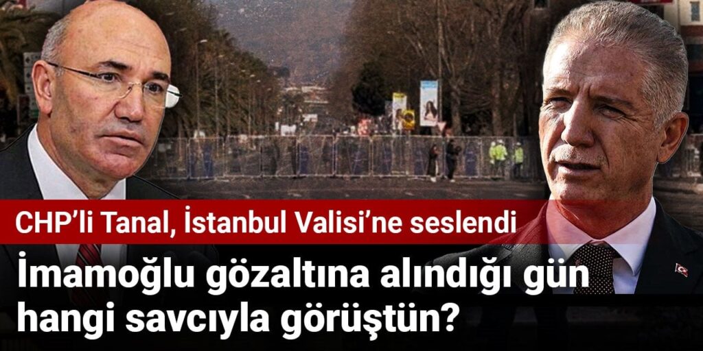 CHP’li Tanal’dan İstanbul Valisi’ne: İmamoğlu gözaltına alındığı gün hangi savcıyla görüştün?