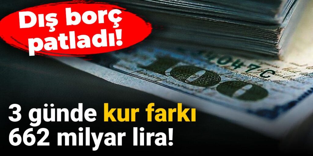 Dış borç patladı: 3 günde kur farkı 662 milyar lira