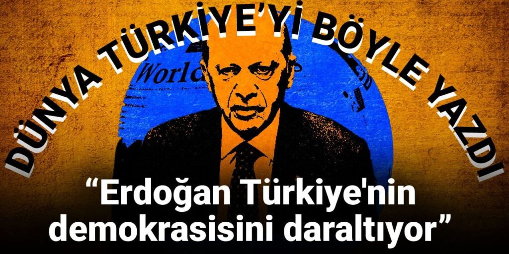 Dünya Türkiye’yi böyle yazdı: Erdoğan Türkiye’nin demokrasisini daraltıyor