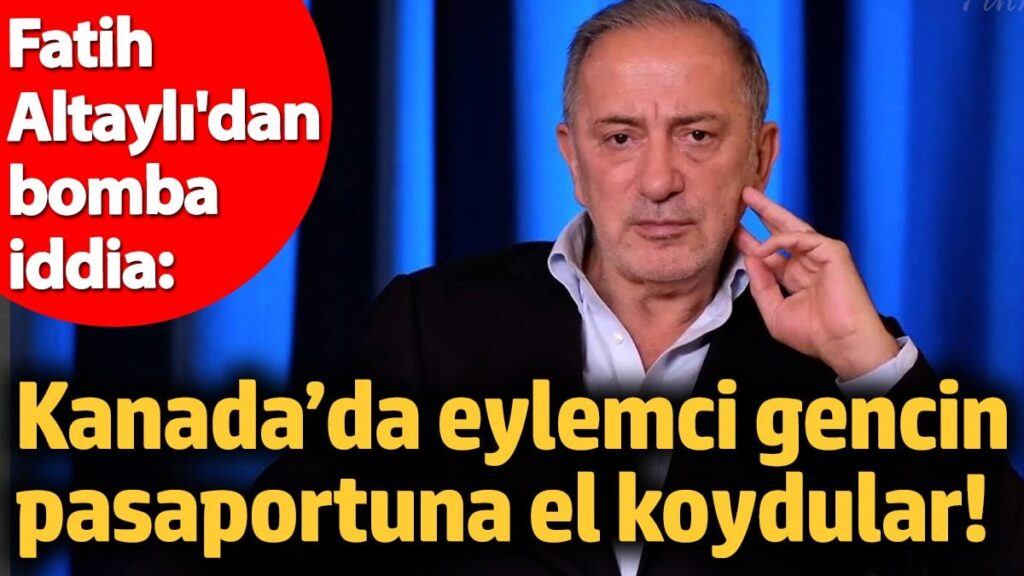 Fatih Altaylı’dan bomba iddia: Kanada’da eylemci gencin pasaportuna el koydular!