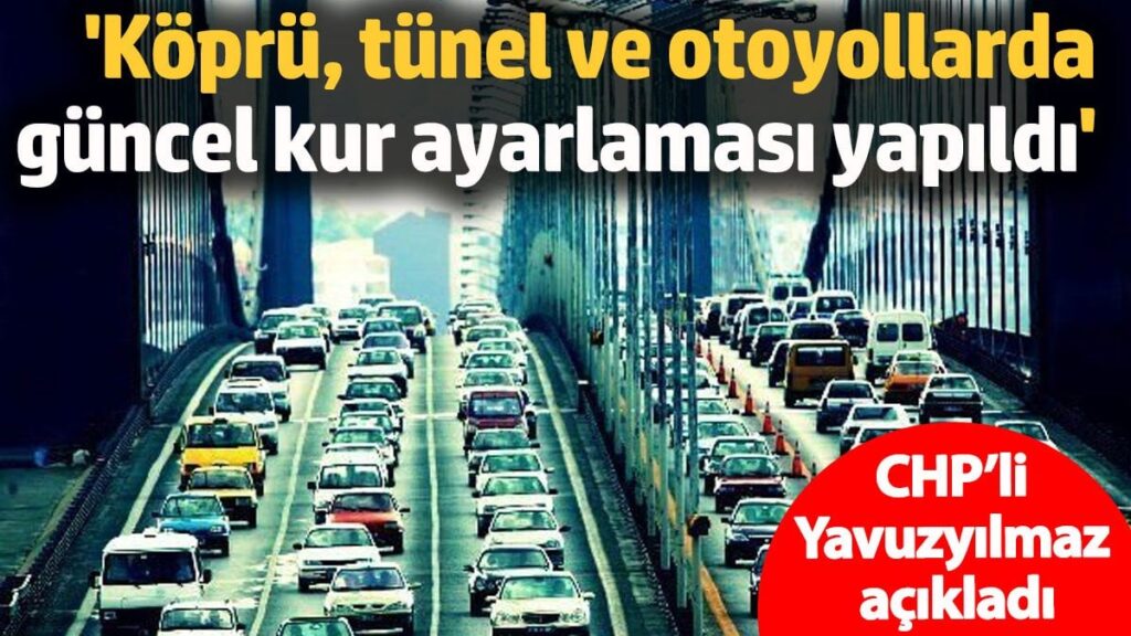 ‘Köprü, tünel ve otoyollarda güncel kur ayarlaması yapıldı’ CHP’li Yavuzyılmaz açıkladı