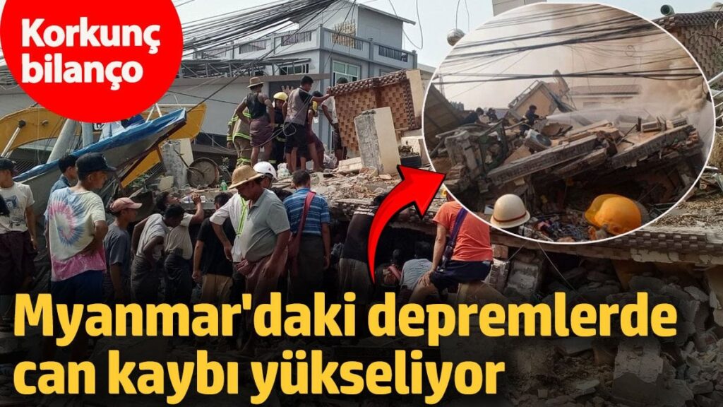 Myanmar’daki depremlerde can kaybı yükseliyor! Korkunç bilanço