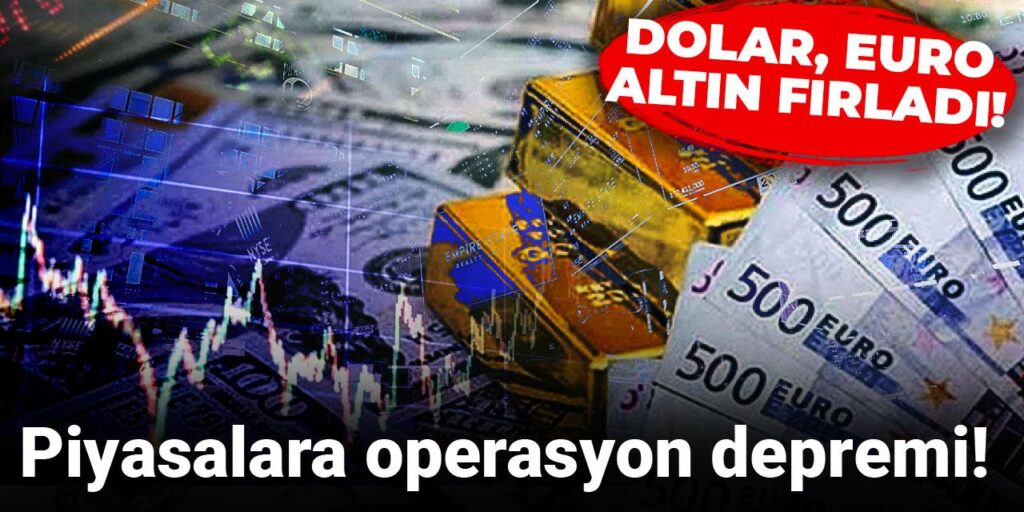 Piyasalara operasyon depremi! Dolar, euro, altın fırladı