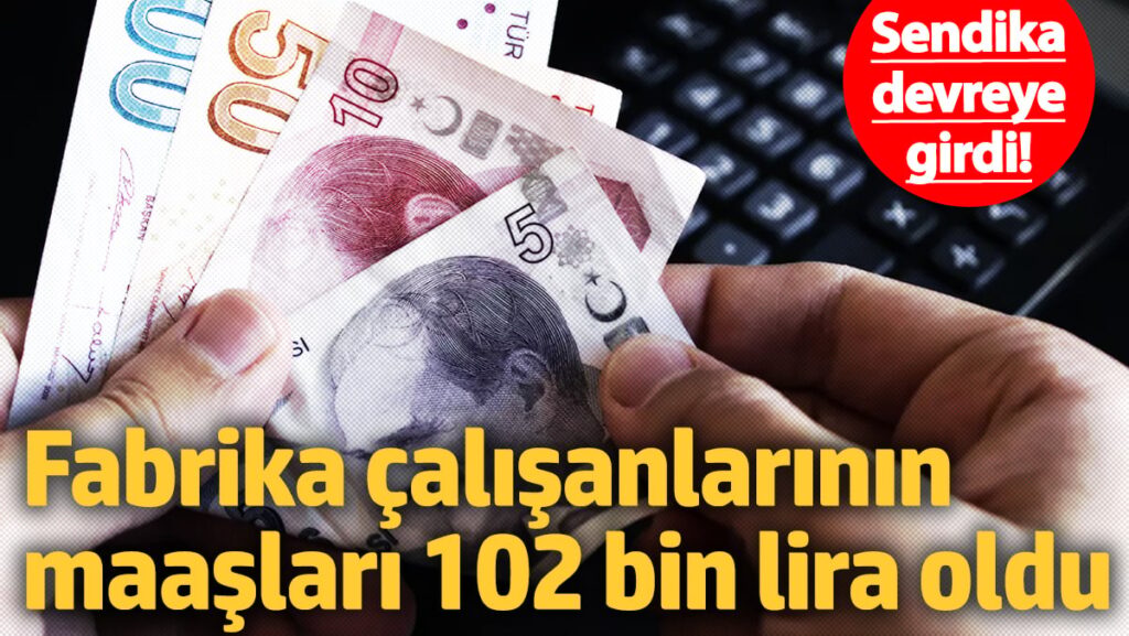 Sendika devreye girdi! Fabrika çalışanlarının maaşları 102 bin lira oldu