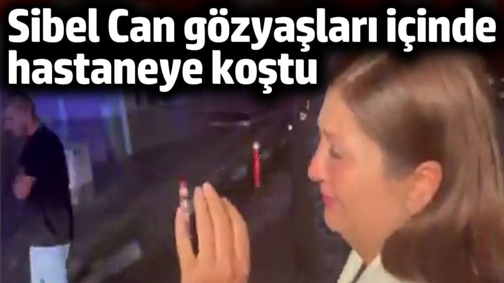 Sibel Can gözyaşları içinde hastaneye koştu