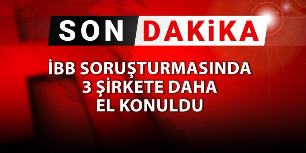 SON DAKİKA! İBB soruşturmasında 3 şirkete daha el konuldu