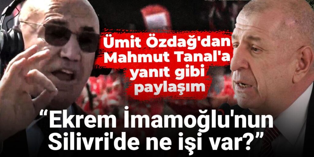Ümit Özdağ’dan Mahmut Tanal’a yanıt gibi paylaşım: Ekrem İmamoğlu’nun Silivri’de ne işi var?