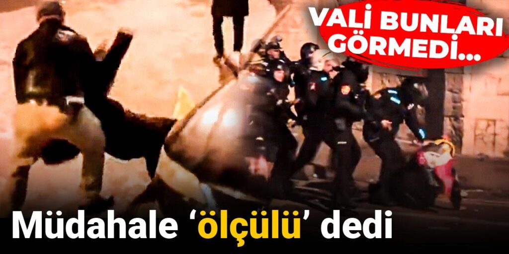 Vali bunları görmedi; ‘Müdahale ölçülü’ dedi