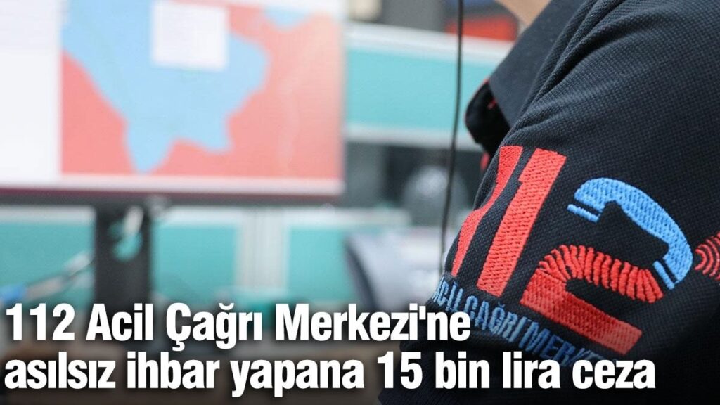 112 Acil Çağrı Merkezi’ne asılsız ihbar yapana 15 bin lira ceza