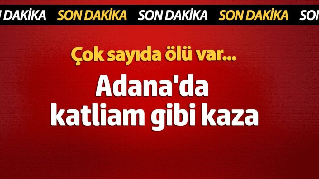 Adana’da katliam gibi kaza! Çok sayıda ölü var…