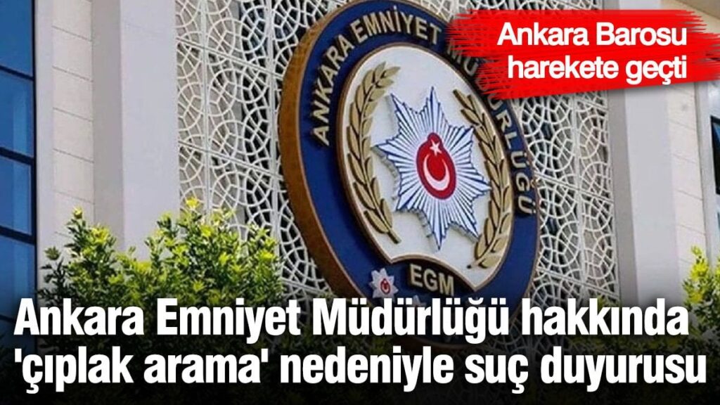 Ankara Emniyet Müdürlüğü hakkında ‘çıplak arama’ nedeniyle suç duyurusu