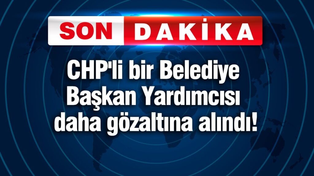 CHP’li bir Belediye Başkan Yardımcısı daha gözaltına alındı! 12 görevli var…