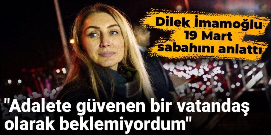 Dilek İmamoğlu 19 Mart sabahını anlattı: “Adalete güvenen bir vatandaş olarak beklemiyordum”