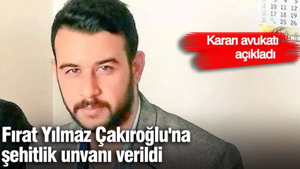 Fırat Yılmaz Çakıroğlu’na şehitlik unvanı verildi. Kararı avukatı açıkladı
