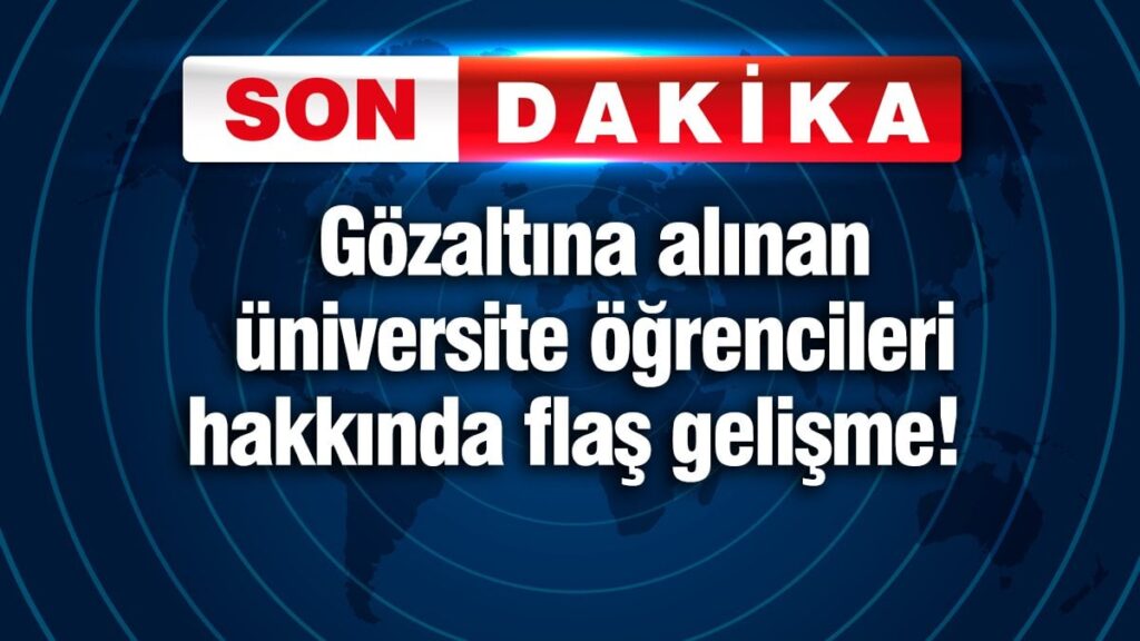 Gözaltına alınan üniversite öğrencileri hakkında flaş gelişme!
