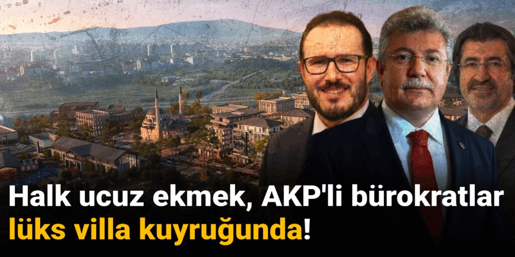 Halk ucuz ekmek, AKP’li bürokratlar lüks villa kuyruğunda!