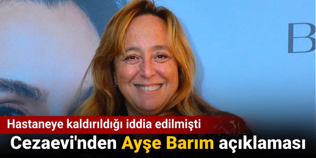 Hastaneye kaldırıldığı iddia edilmişti: Cezaevi’nden Ayşe Barım açıklaması