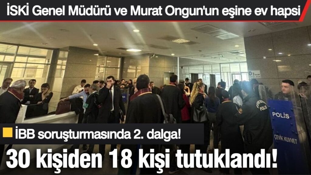 İBB soruşturmasının 2. dalga! 18 kişi tutuklandı, İSKİ Genel Müdürü ve Murat Ongun’un eşine ev hapsi