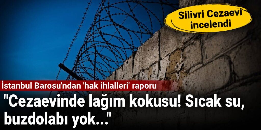 İstanbul Barosu’ndan ‘hak ihlalleri’ raporu: Cezaevinde lağım kokusu! Sıcak su, buzdolabı yok…