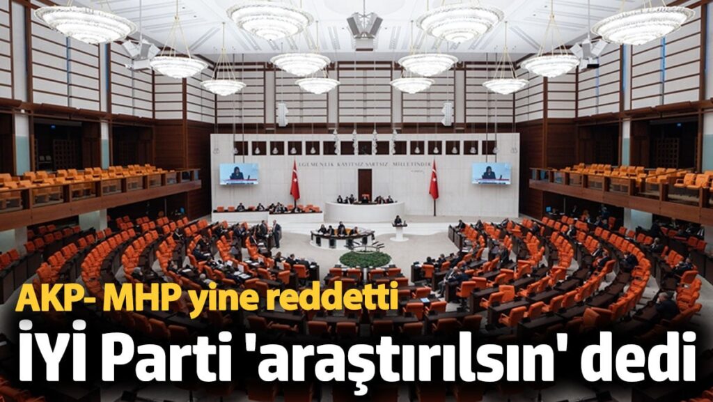 İYİ Parti ‘araştırılsın’ dedi. AKP-MHP yine reddetti