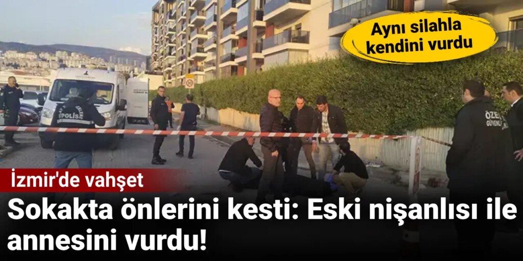 İzmir’de vahşet: Sokakta önünü kestiği eski nişanlısı ile annesini vurdu!