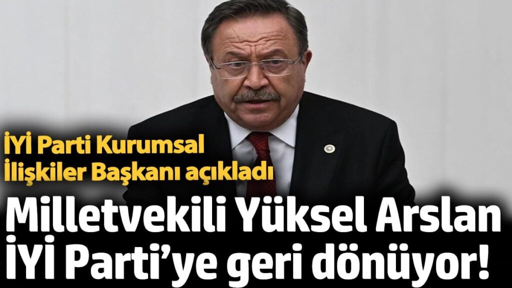 Milletvekili Yüksel Arslan İYİ Parti’ye geri dönüyor! İYİ Parti Kurumsal İlişkiler Başkanı açıkladı