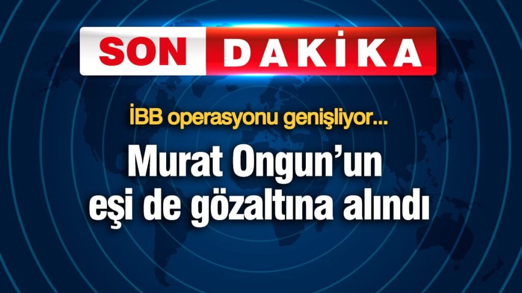 Murat Ongun’un eşi de gözaltına alındı! İBB operasyonu genişliyor…