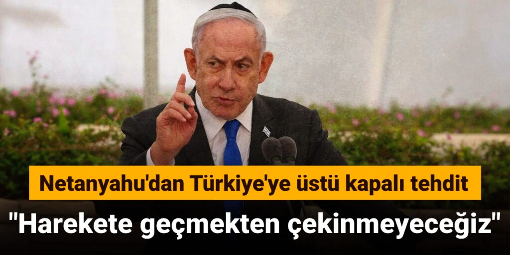 Netanyahu’dan Türkiye’ye üstü kapalı tehdit: Harekete geçmekten çekinmeyeceğiz