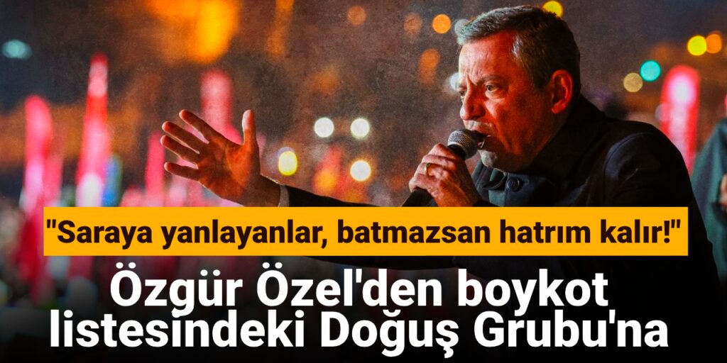 Özgür Özel’den boykot listesindeki Doğuş Grubu’na: Saraya yanlayanlar, batmazsan hatrım kalır!
