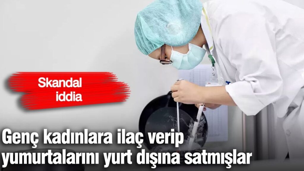 Skandal iddia. Genç kadınlara ilaç verip yumurtalarını yurt dışına satmışlar