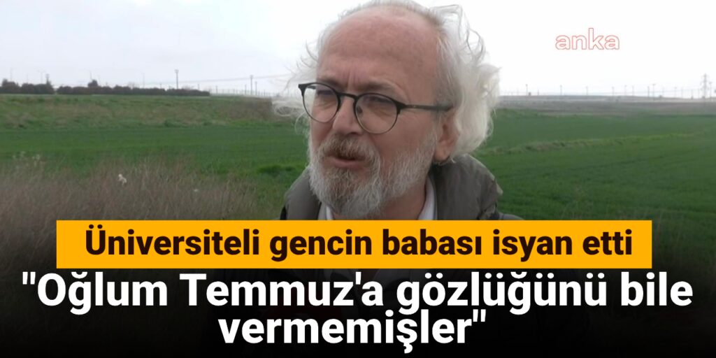 Tutuklanan üniversiteli gencin babası isyan etti: Oğlum Temmuz’a gözlüğünü bile vermemişler