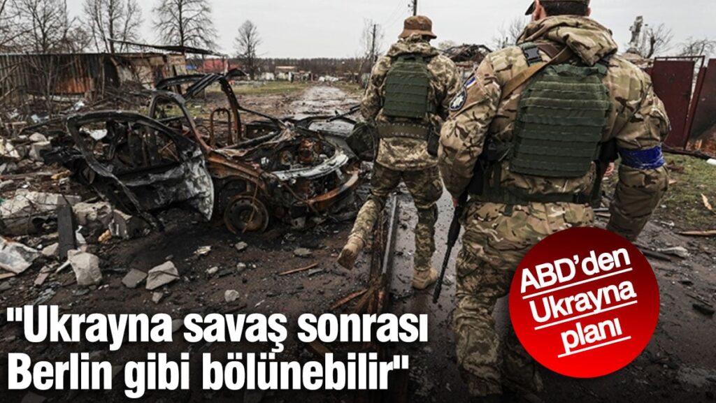 “Ukrayna savaş sonrası Berlin gibi bölünebilir” ABD’den Ukrayna planı