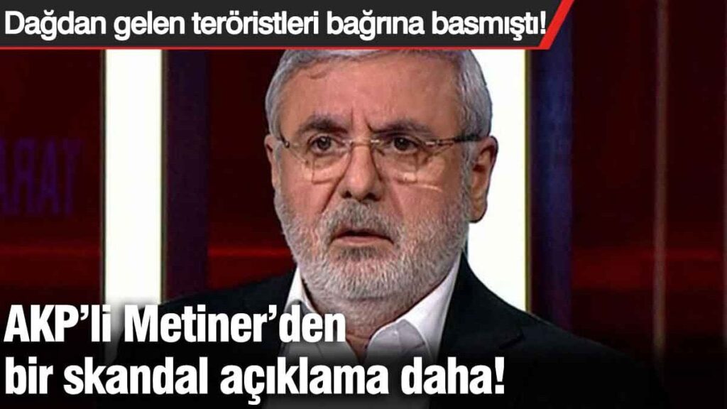 Dağdan gelen teröristleri bağrına basmıştı! AKP’li Metiner’den bir skandal açıklama daha!