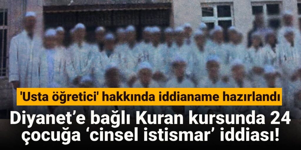 Diyanet’e bağlı Kuran kursunda 24 çocuğa ‘cinsel istismar’ iddiası: ‘Usta öğretici’ hakkında iddianame hazırlandı
