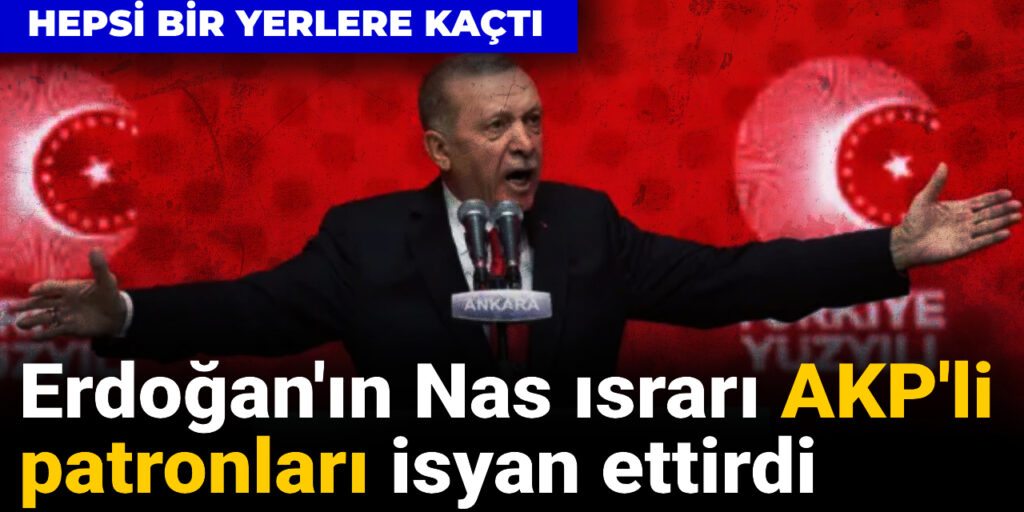 Erdoğan’ın Nas ısrarı AKP’li patronları isyan ettirdi: Hepsi bir yere kaçtı