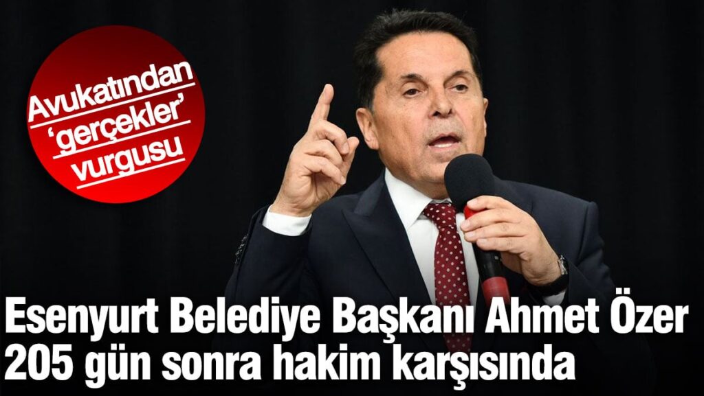 Esenyurt Belediye Başkanı Ahmet Özer 205 gün sonra hakim karşısında