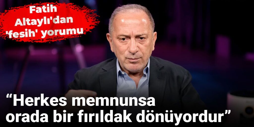 Fatih Altaylı’dan ‘fesih’ yorumu: Herkes memnunsa, orada bir fırıldak dönüyordur