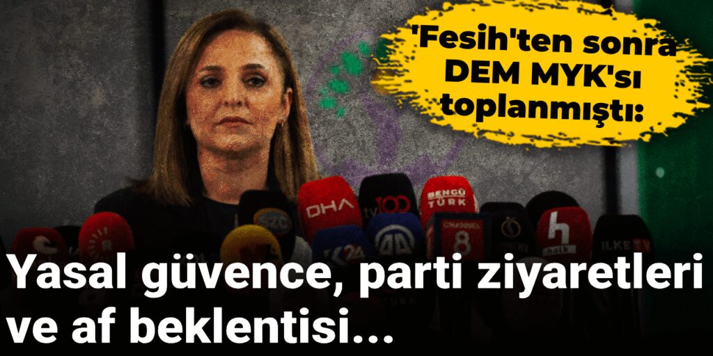 ‘Fesih’ten sonra DEM MYK’sı: Yasal güvence, parti ziyaretleri ve af beklentisi