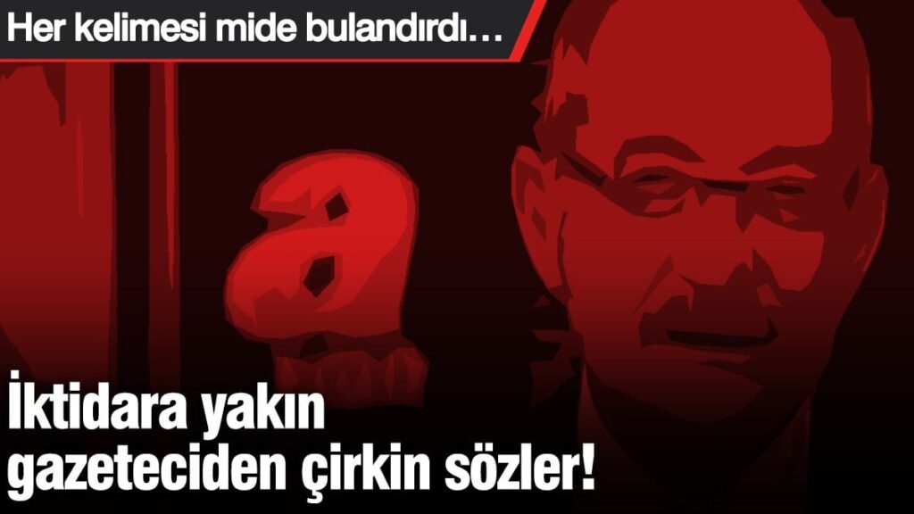 İktidara yakın gazeteciden çirkin sözler! Her kelimesi mide bulandırdı…