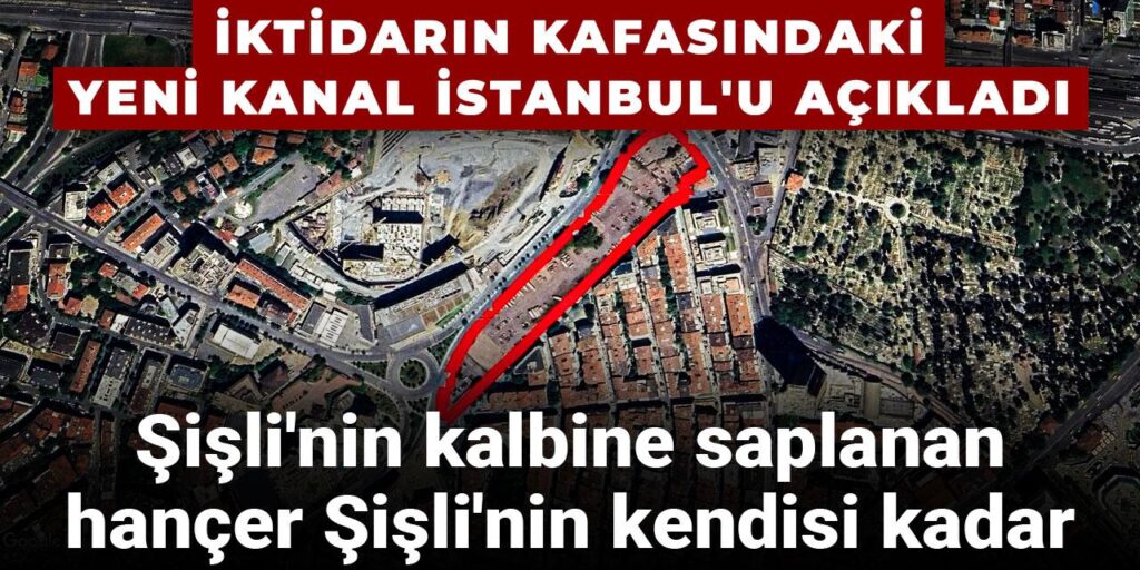 İktidarın kafasındaki yeni Kanal İstanbul’u açıkladı: Şişli’nin kalbine saplanan hançer Şişli’nin kendisi kadar