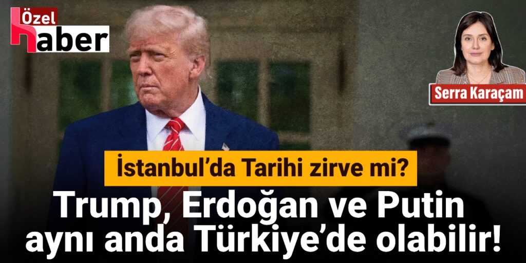 İstanbul’da Tarihi Zirve Mi? Trump, Erdoğan ve Putin Aynı Anda Türkiye’de Olabilir!