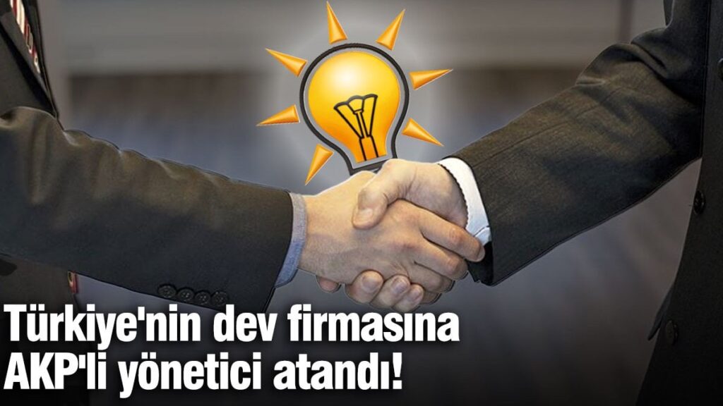 Türkiye’nin dev firmasına AKP’li yönetici atandı!