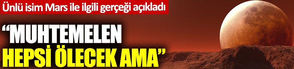 Ünlü isim Mars ile ilgili gerçeği açıkladı: Muhtemelen hepsi ölecekler ama…