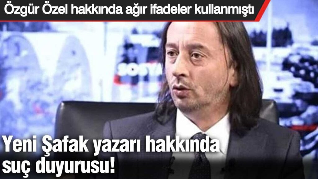 Yeni Şafak yazarı hakkında suç duyurusu! Özgür Özel hakkında ağır ifadeler kullanılmıştı