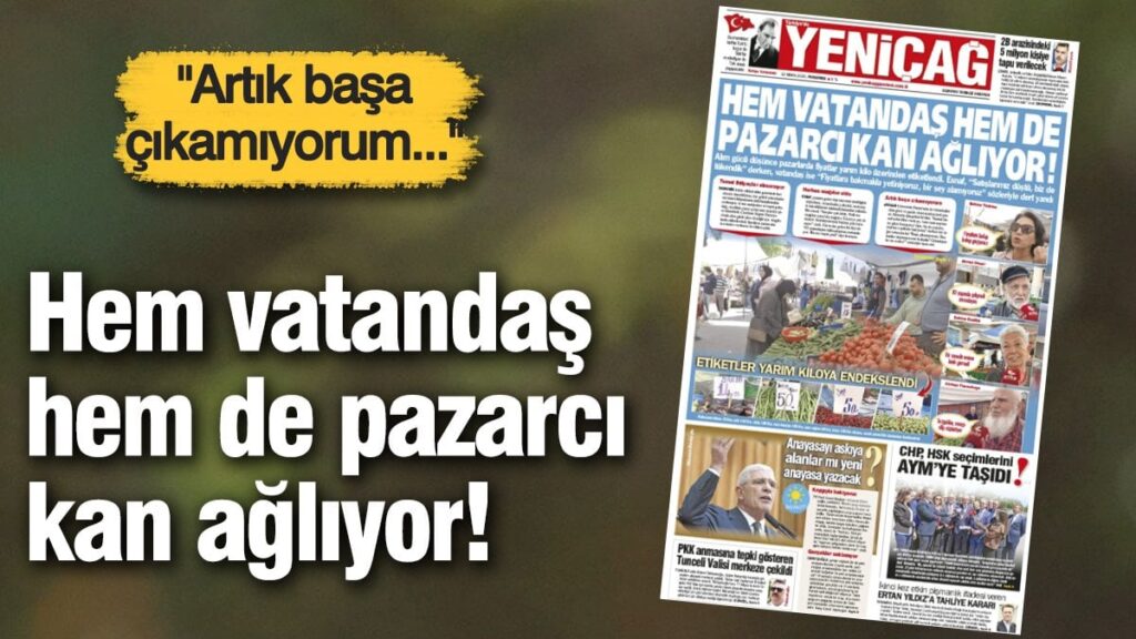 Yeniçağ Gazetesi: Hem vatandaş hem de pazarcı kan ağlıyor!