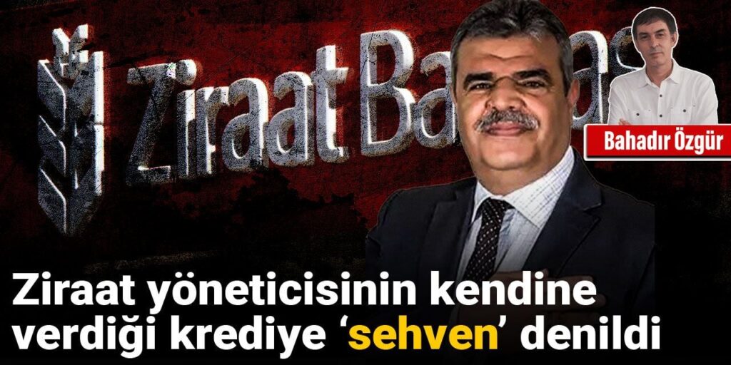 Ziraat yöneticisinin kendine verdiği krediye ‘sehven’ denildi